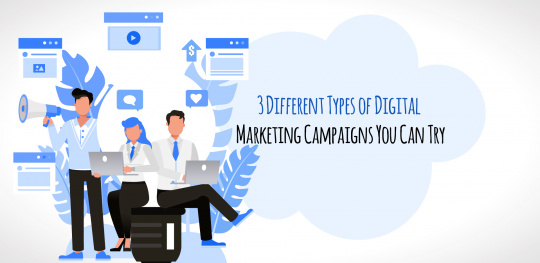 3 Different Types of Digital Marketing Campaigns You Can Try